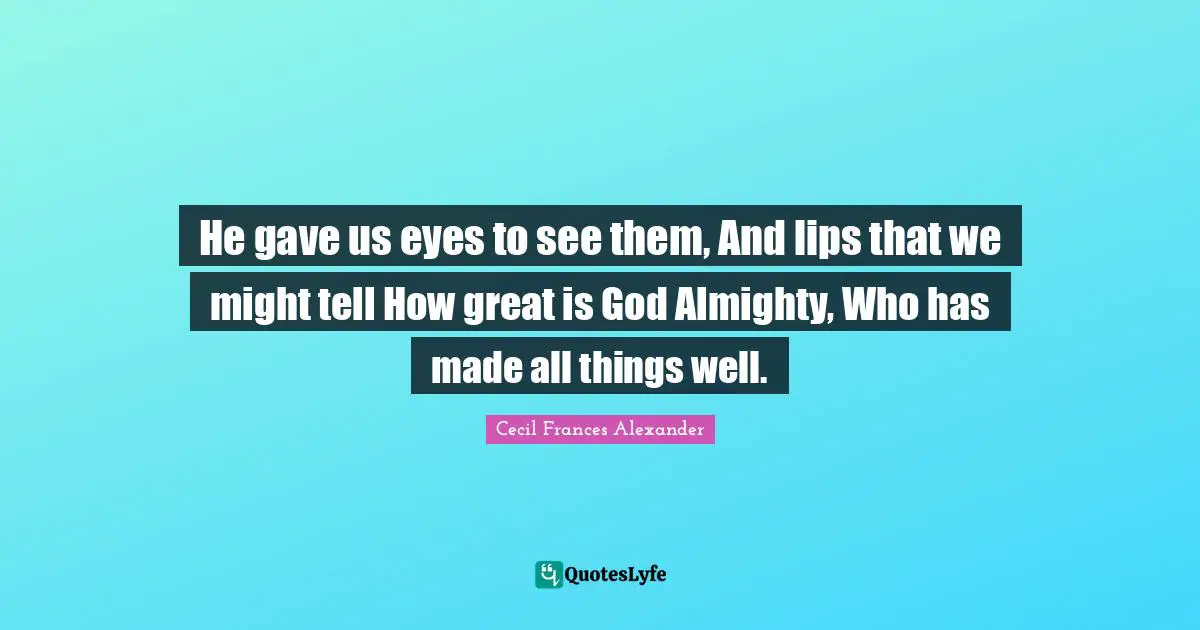 He gave us eyes to see them, And lips that we might tell How great is God Almighty, Who has made all things well.