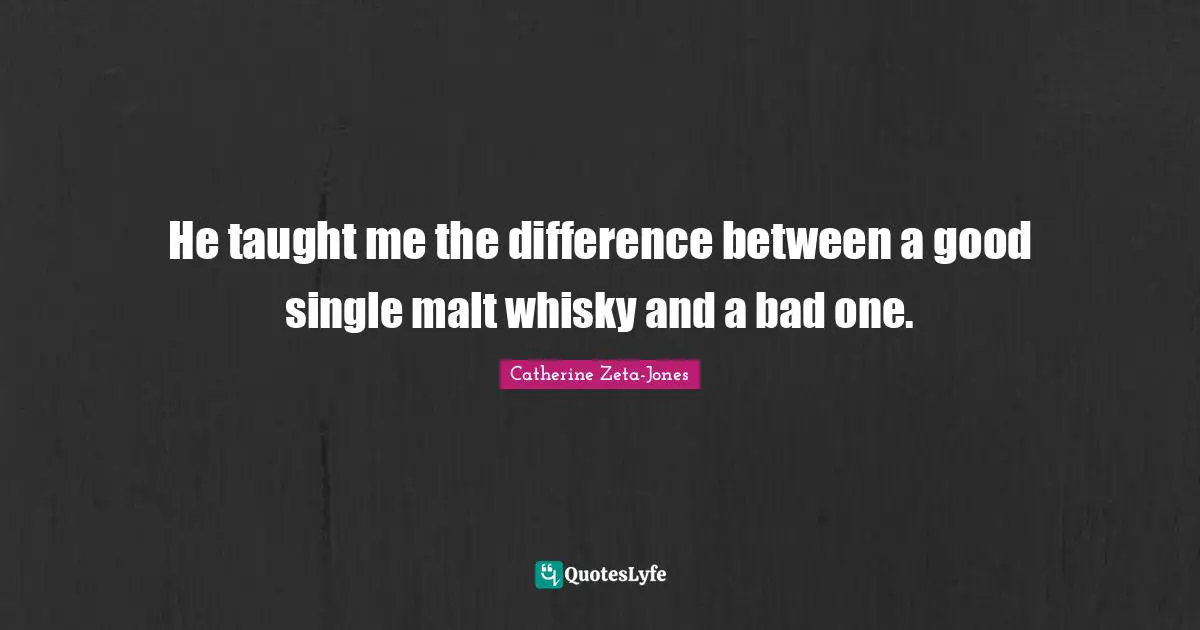Catherine Zeta-Jones Quotes: "He taught me the difference between a good single malt whisky and a bad one."