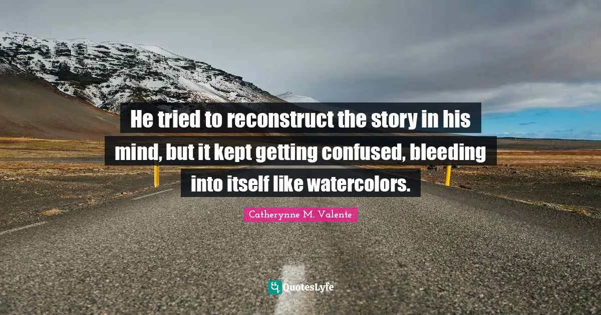 He tried to reconstruct the story in his mind, but it kept getting confused, bleeding into itself like watercolors.