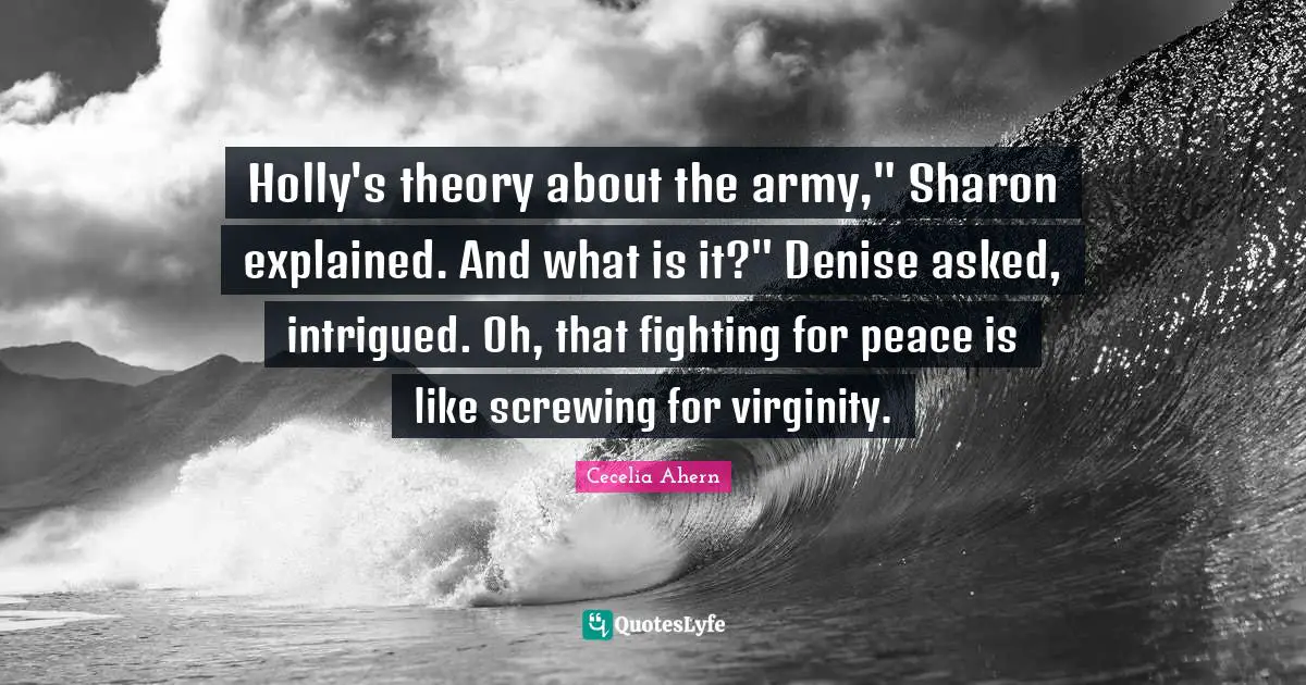 Holly's theory about the army," Sharon explained. And what is it?" Denise asked, intrigued. Oh, that fighting for peace is like screwing for virginity.