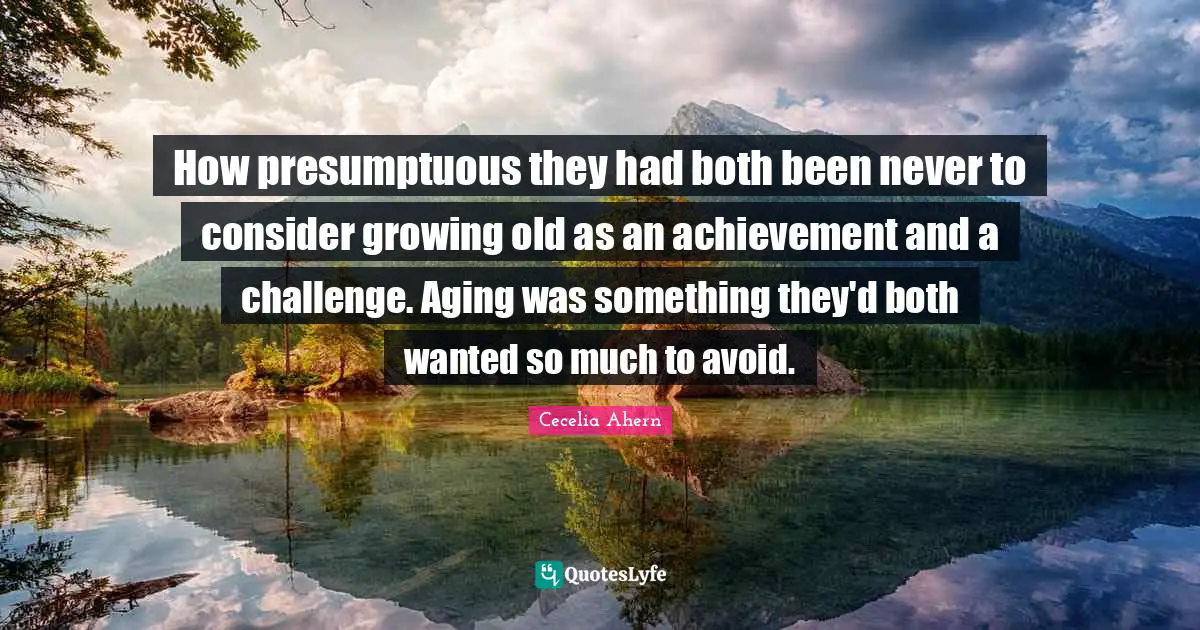 Cecelia Ahern Quotes: "How presumptuous they had both been never to consider growing old as an achievement and a challenge. Aging was something they'd both wanted so much to avoid."