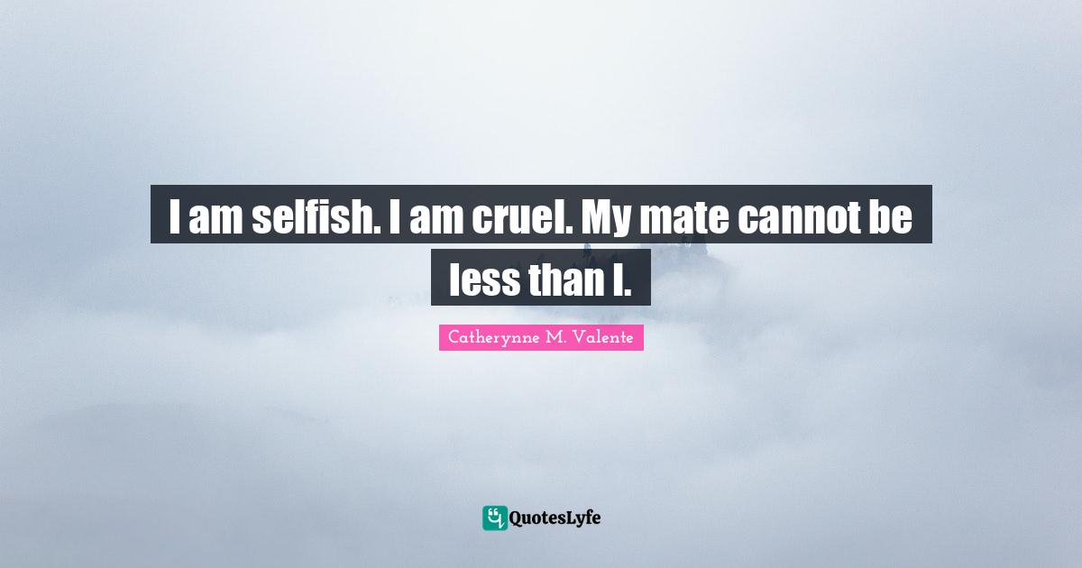 I am selfish. I am cruel. My mate cannot be less than I.