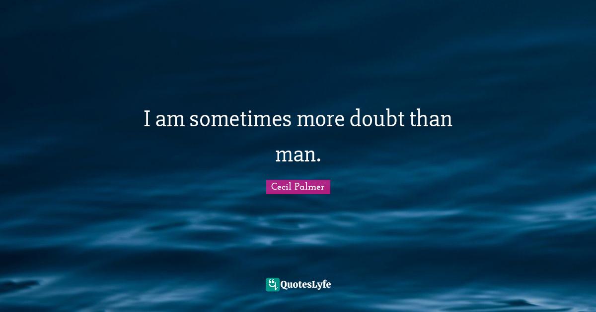 I am sometimes more doubt than man.