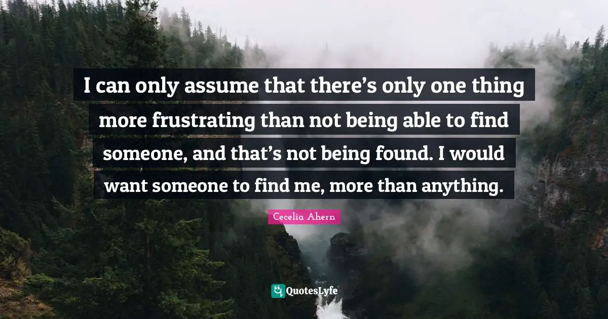 I can only assume that there’s only one thing more frustrating than not being able to find someone, and that’s not being found. I would want someone to find me, more than anything.