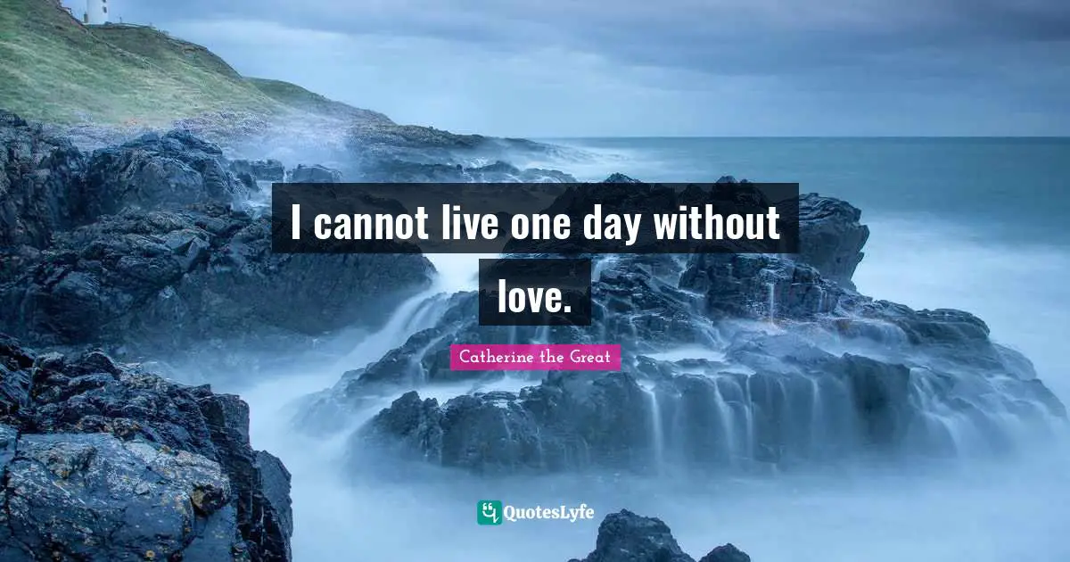 I cannot live one day without love.