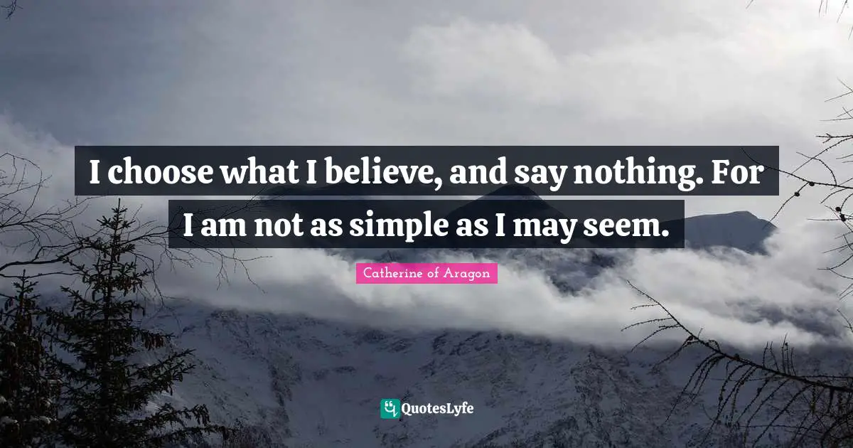 I choose what I believe, and say nothing. For I am not as simple as I may seem.