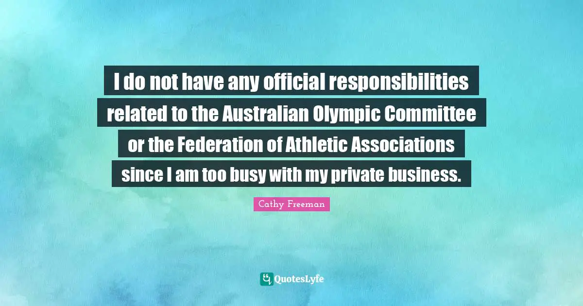 Cathy Freeman Quotes: "I do not have any official responsibilities related to the Australian Olympic Committee or the Federation of Athletic Associations since I am too busy with my private business."