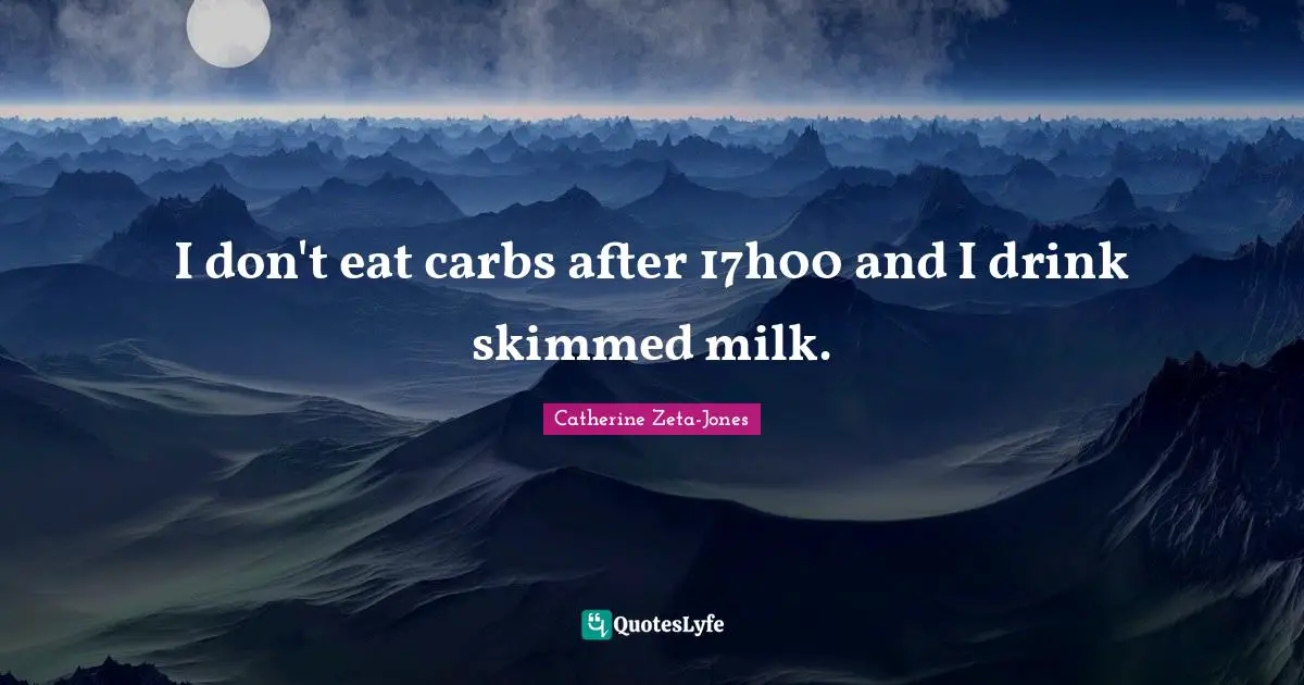 Catherine Zeta-Jones Quotes: "I don't eat carbs after 17h00 and I drink skimmed milk."