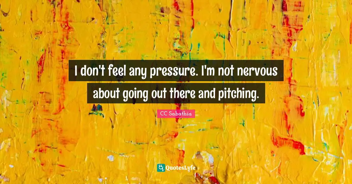I don't feel any pressure. I'm not nervous about going out there and pitching.