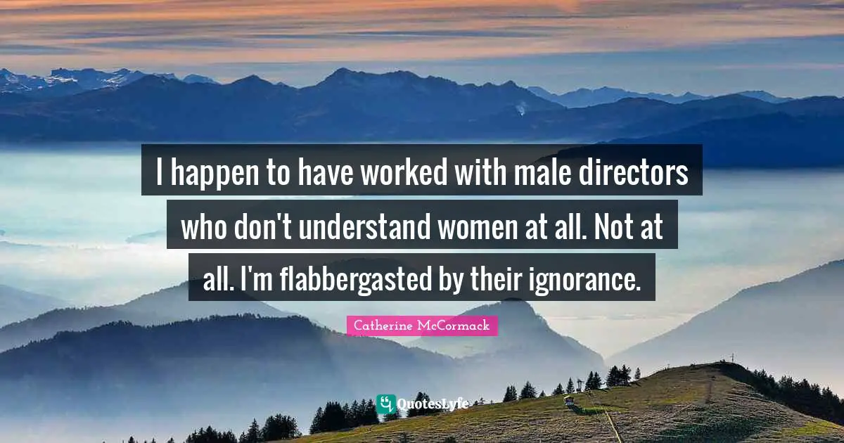 Catherine McCormack Quotes: "I happen to have worked with male directors who don't understand women at all. Not at all. I'm flabbergasted by their ignorance."