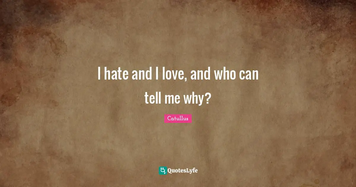 Catullus Quotes: "I hate and I love, and who can tell me why?"