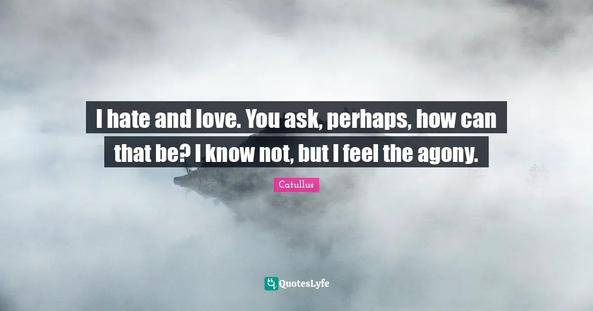 Catullus Quotes: "I hate and love. You ask, perhaps, how can that be? I know not, but I feel the agony."