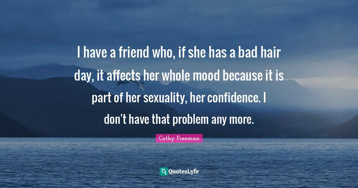 Cathy Freeman Quotes: "I have a friend who, if she has a bad hair day, it affects her whole mood because it is part of her sexuality, her confidence. I don't have that problem any more."