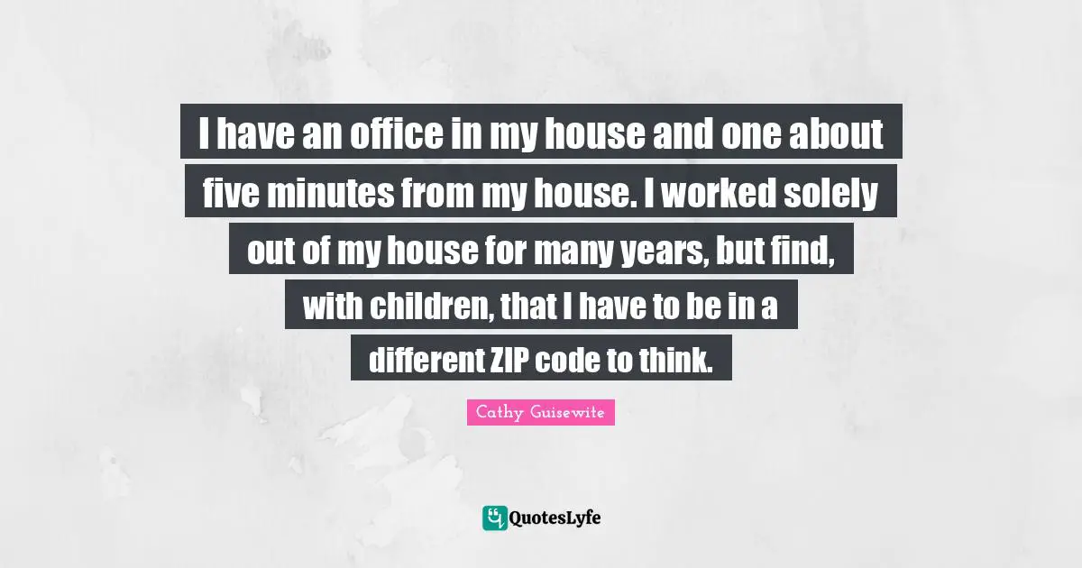 I have an office in my house and one about five minutes from my house. I worked solely out of my house for many years, but find, with children, that I have to be in a different ZIP code to think.