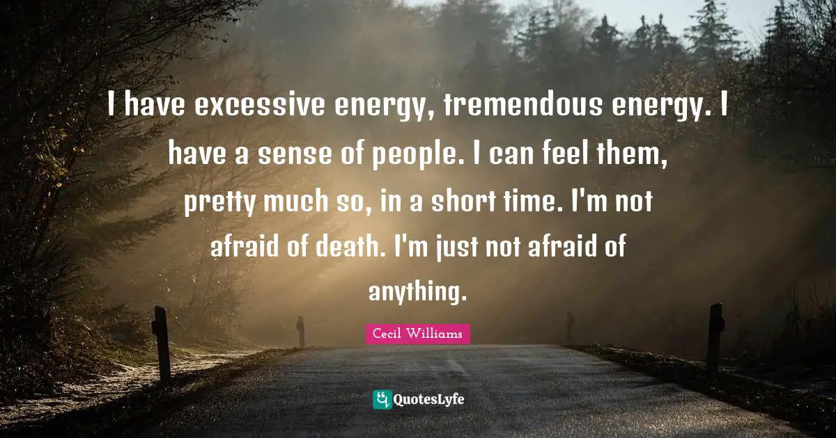 I have excessive energy, tremendous energy. I have a sense of people. I can feel them, pretty much so, in a short time. I'm not afraid of death. I'm just not afraid of anything.