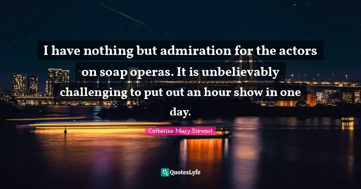 I have nothing but admiration for the actors on soap operas. It is unbelievably challenging to put out an hour show in one day.