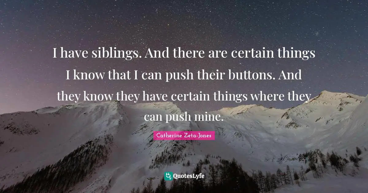 Catherine Zeta-Jones Quotes: "I have siblings. And there are certain things I know that I can push their buttons. And they know they have certain things where they can push mine."
