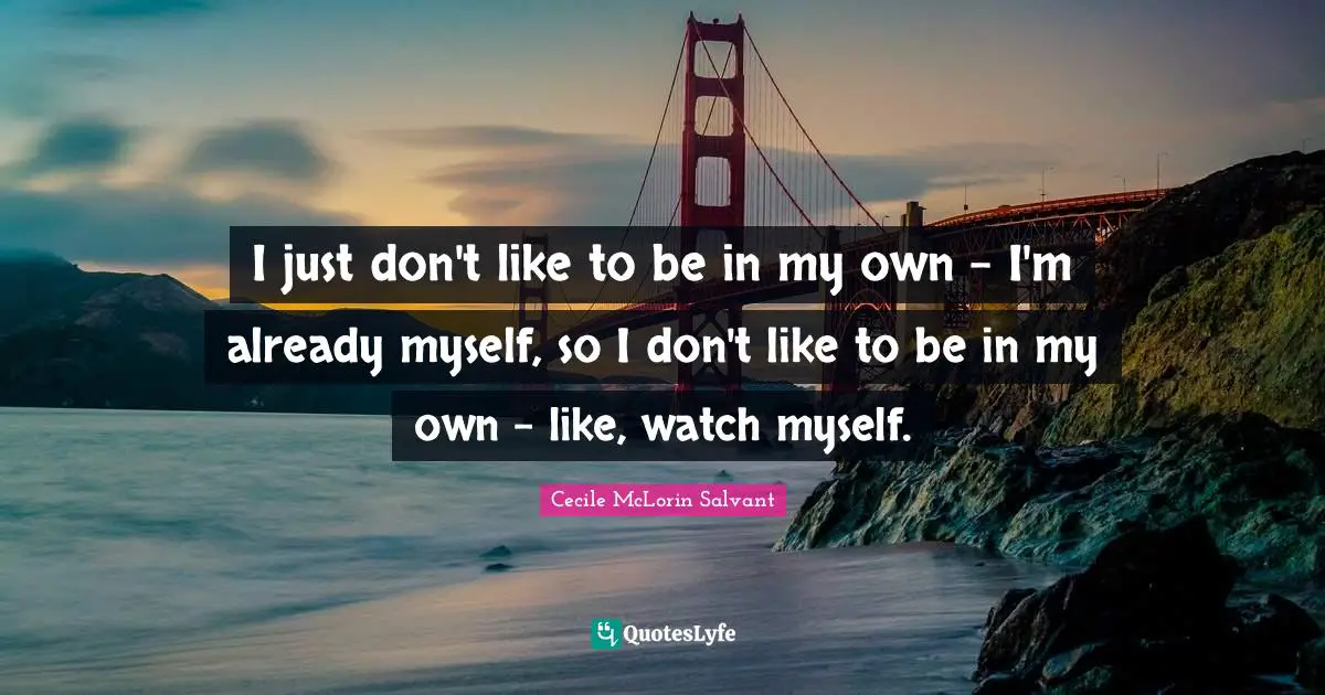 I just don't like to be in my own - I'm already myself, so I don't like to be in my own - like, watch myself.