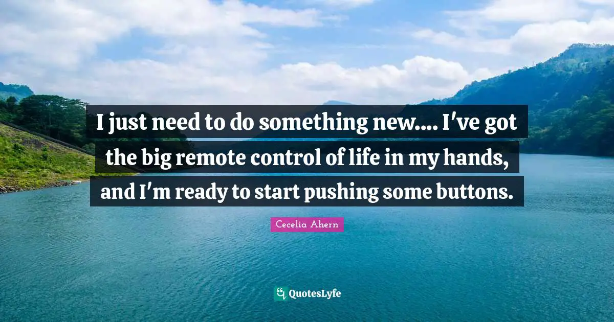I just need to do something new.... I've got the big remote control of life in my hands, and I'm ready to start pushing some buttons.