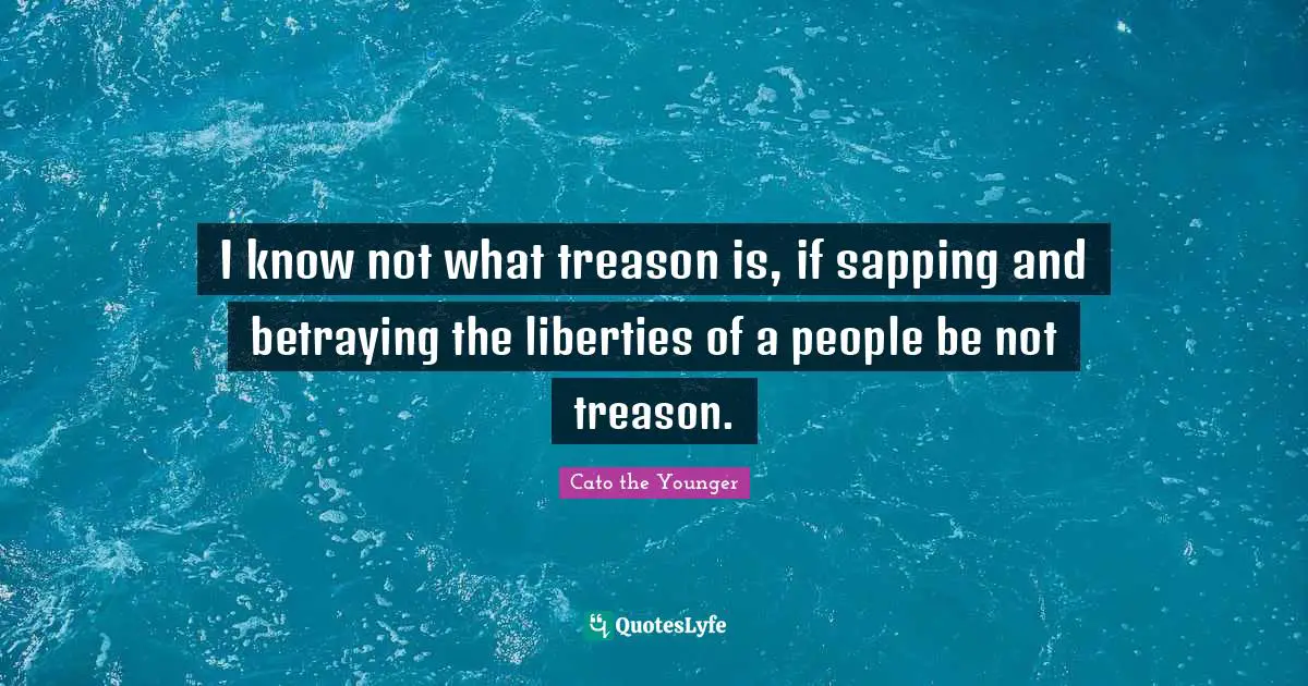 Treason Quotes: "I know not what treason is, if sapping and betraying the liberties of a people be not treason."