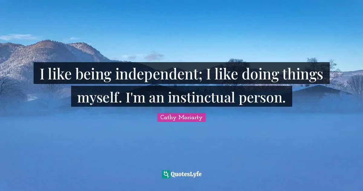 I like being independent; I like doing things myself. I'm an instinctual person.
