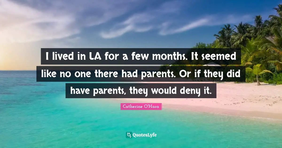 I lived in LA for a few months. It seemed like no one there had parents. Or if they did have parents, they would deny it.