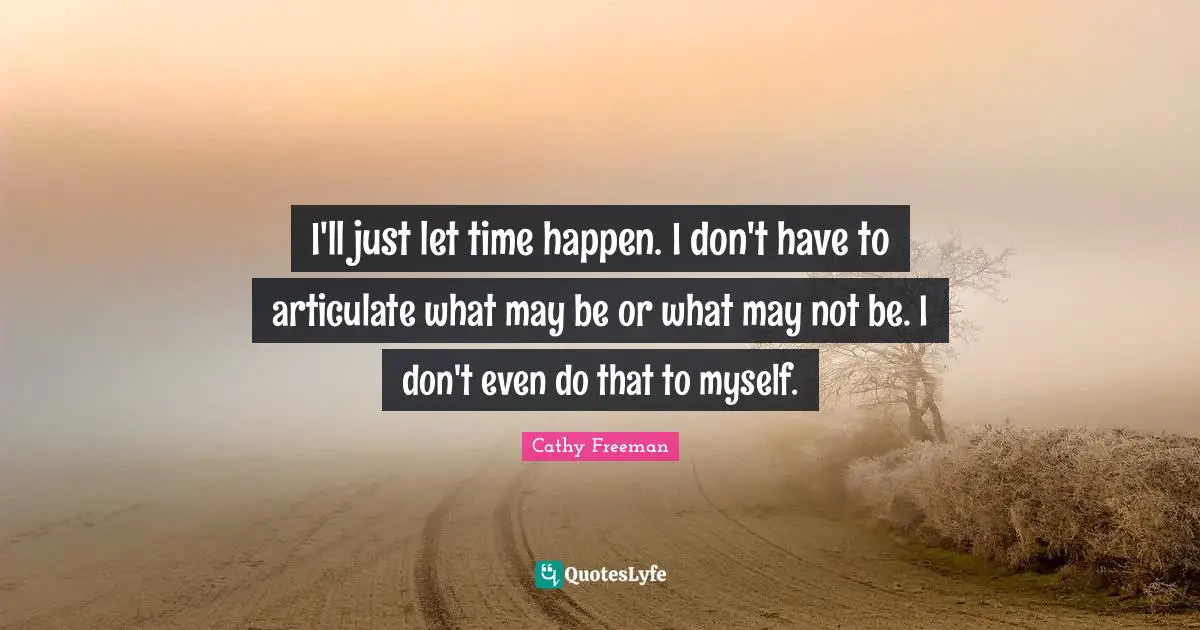 Cathy Freeman Quotes: "I'll just let time happen. I don't have to articulate what may be or what may not be. I don't even do that to myself."