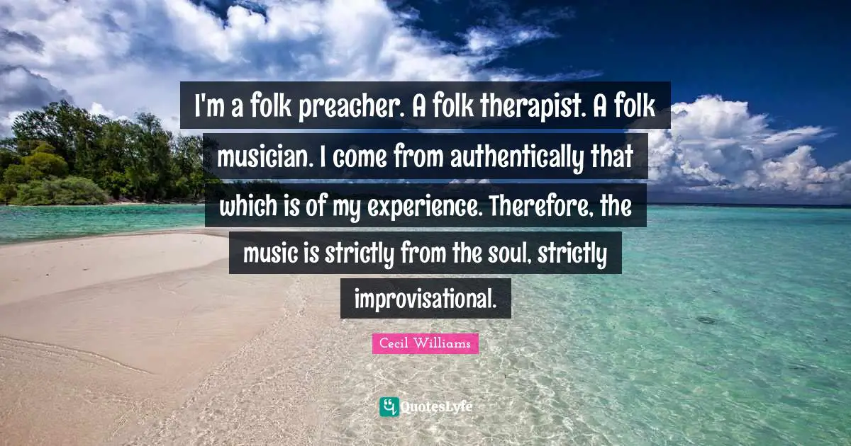 I'm a folk preacher. A folk therapist. A folk musician. I come from authentically that which is of my experience. Therefore, the music is strictly from the soul, strictly improvisational.