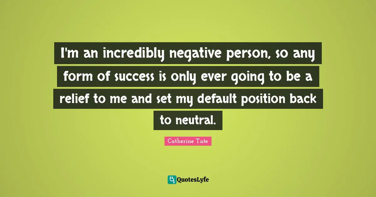 I'm an incredibly negative person, so any form of success is only ever going to be a relief to me and set my default position back to neutral.