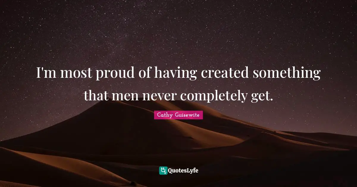 I'm most proud of having created something that men never completely get.