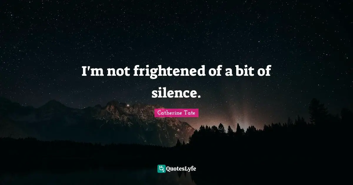 I'm not frightened of a bit of silence.