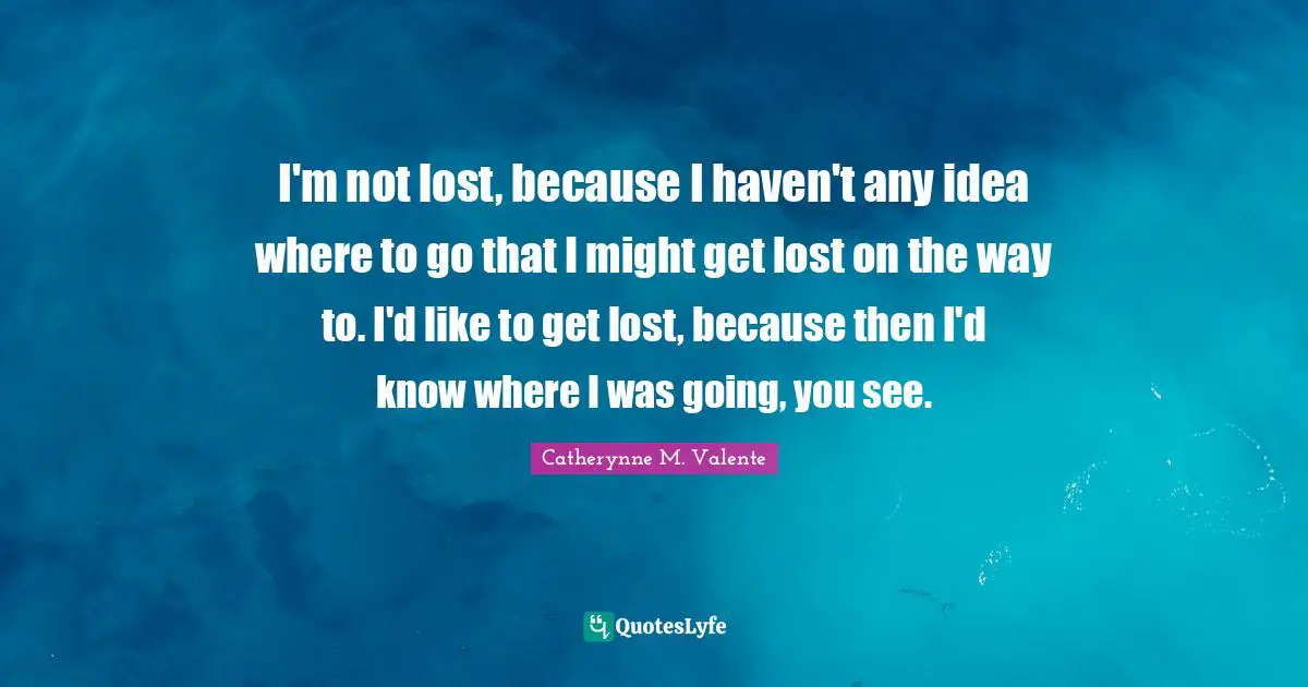 I'm not lost, because I haven't any idea where to go that I might get lost on the way to. I'd like to get lost, because then I'd know where I was going, you see.