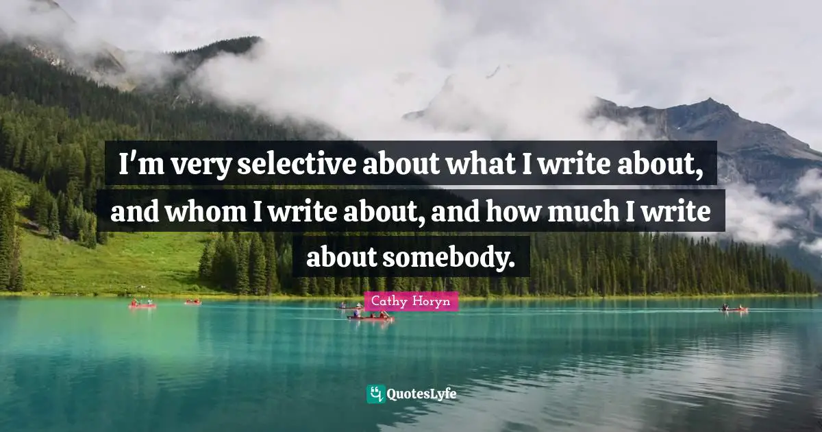 I'm very selective about what I write about, and whom I write about, and how much I write about somebody.