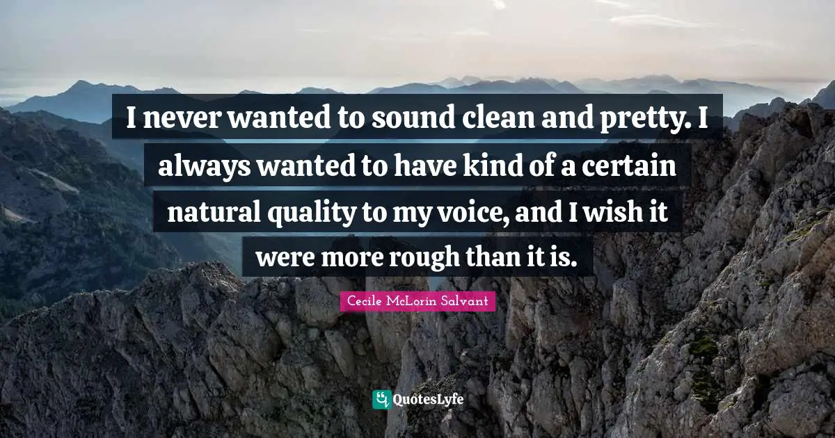 I never wanted to sound clean and pretty. I always wanted to have kind of a certain natural quality to my voice, and I wish it were more rough than it is.