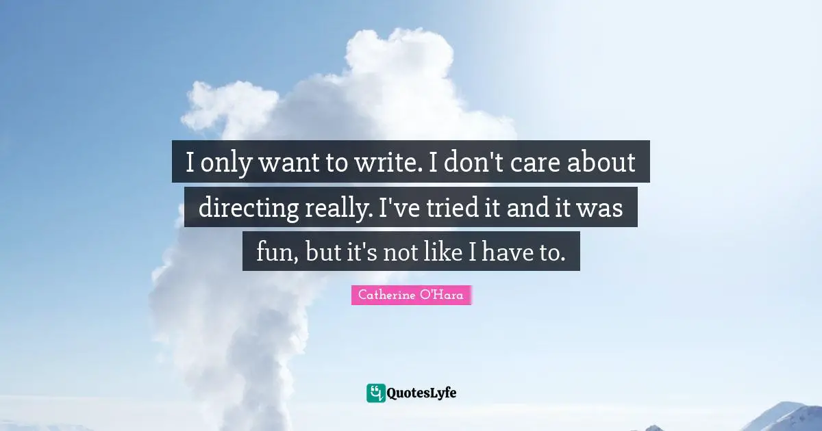 I only want to write. I don't care about directing really. I've tried it and it was fun, but it's not like I have to.