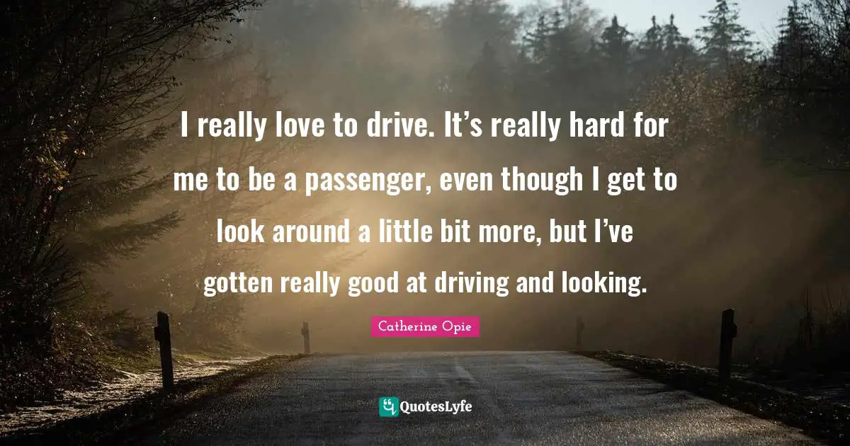 I really love to drive. It’s really hard for me to be a passenger, even though I get to look around a little bit more, but I’ve gotten really good at driving and looking.