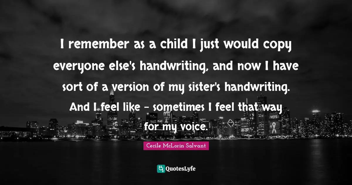 Handwriting Quotes: "I remember as a child I just would copy everyone else's handwriting, and now I have sort of a version of my sister's handwriting. And I feel like - sometimes I feel that way for my voice."