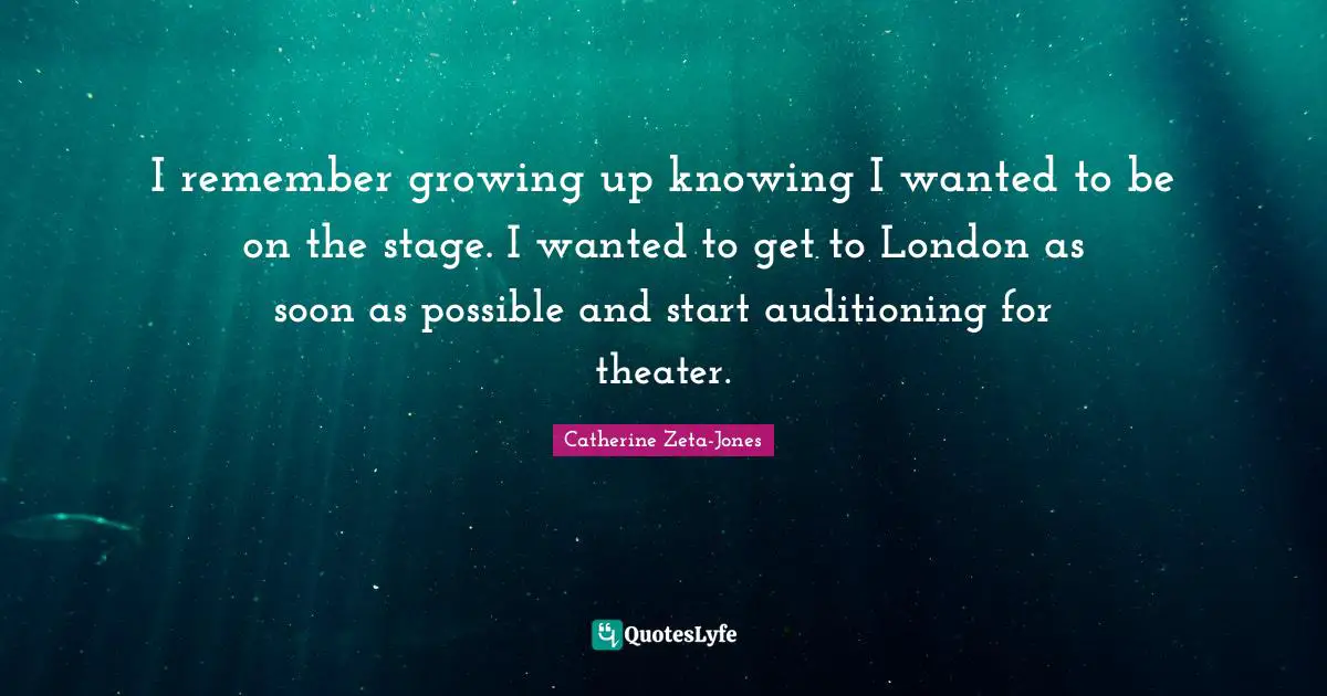 I remember growing up knowing I wanted to be on the stage. I wanted to get to London as soon as possible and start auditioning for theater.