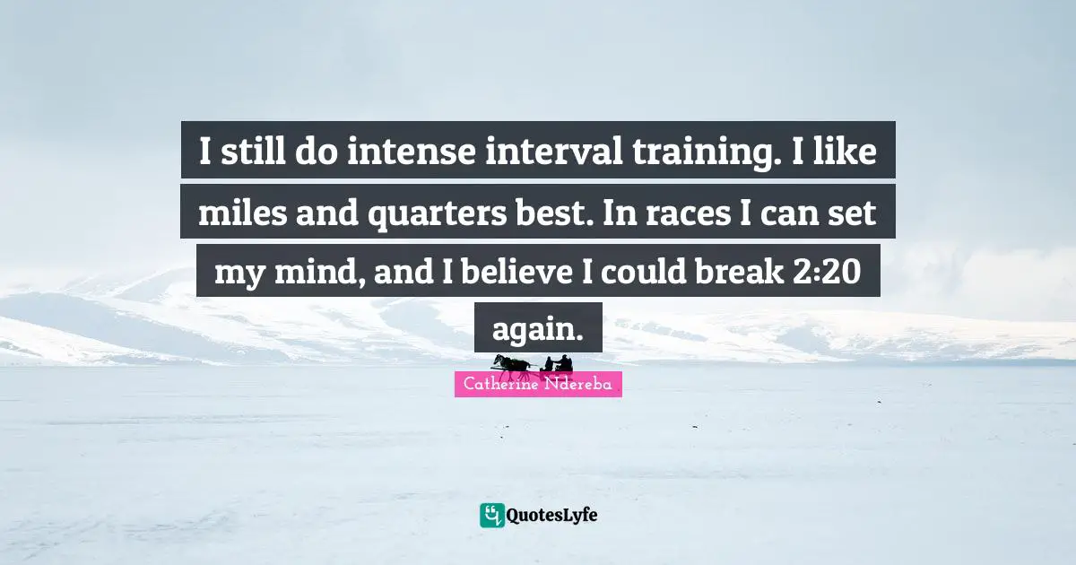 I still do intense interval training. I like miles and quarters best. In races I can set my mind, and I believe I could break 2:20 again.