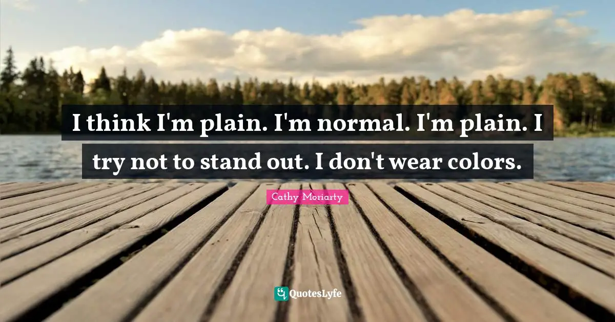I think I'm plain. I'm normal. I'm plain. I try not to stand out. I don't wear colors.