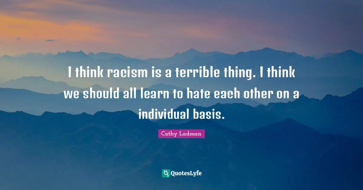 Cathy Ladman Quotes: "I think racism is a terrible thing. I think we should all learn to hate each other on a individual basis."