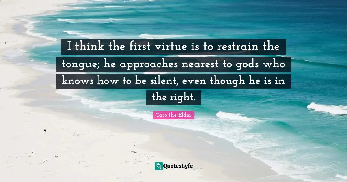 Anger Quotes: "I think the first virtue is to restrain the tongue; he approaches nearest to gods who knows how to be silent, even though he is in the right."