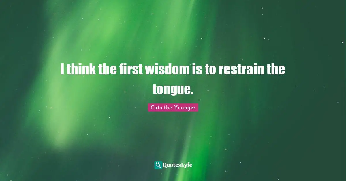 I think the first wisdom is to restrain the tongue.