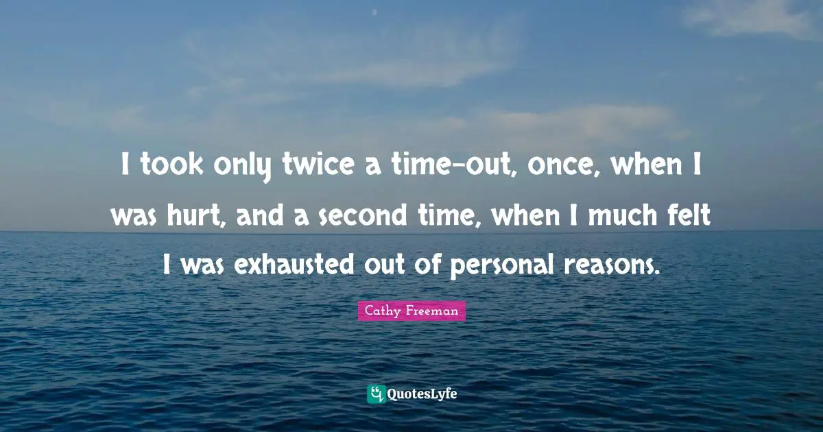 Cathy Freeman Quotes: "I took only twice a time-out, once, when I was hurt, and a second time, when I much felt I was exhausted out of personal reasons."