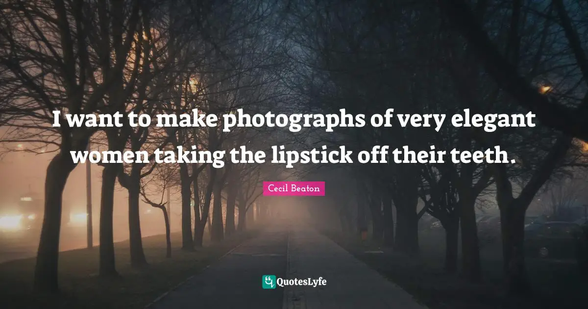 I want to make photographs of very elegant women taking the lipstick off their teeth.