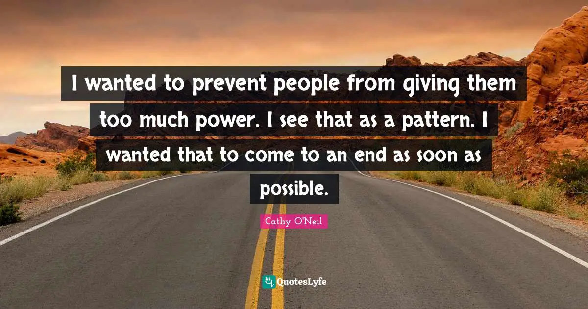 Cathy O'Neil Quotes: "I wanted to prevent people from giving them too much power. I see that as a pattern. I wanted that to come to an end as soon as possible."