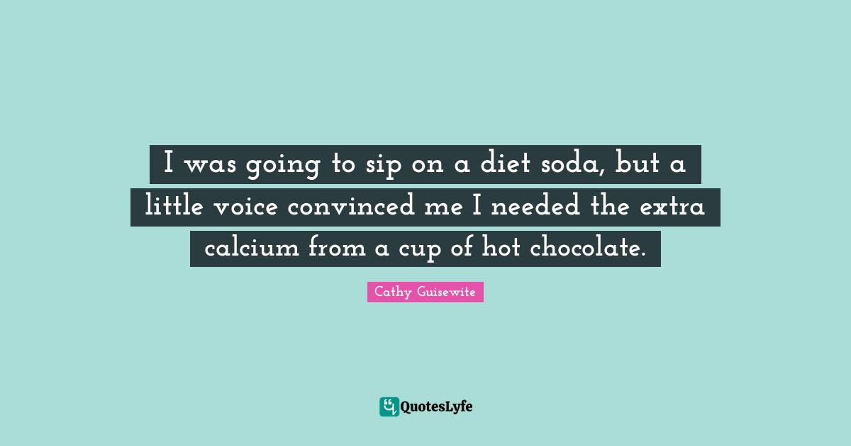 Diet Quotes: "I was going to sip on a diet soda, but a little voice convinced me I needed the extra calcium from a cup of hot chocolate."