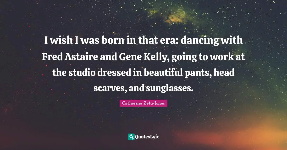 I wish I was born in that era: dancing with Fred Astaire and Gene Kelly, going to work at the studio dressed in beautiful pants, head scarves, and sunglasses.