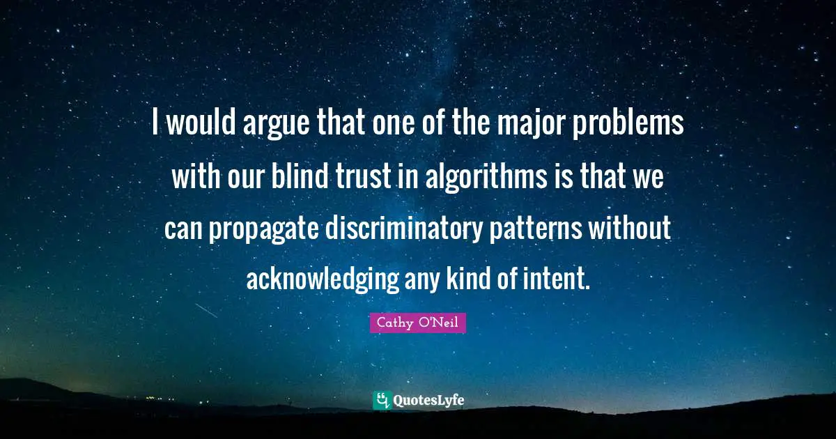 Cathy O'Neil Quotes: "I would argue that one of the major problems with our blind trust in algorithms is that we can propagate discriminatory patterns without acknowledging any kind of intent."