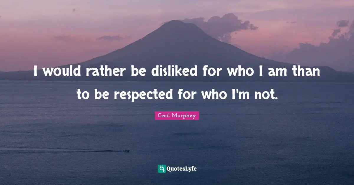 I would rather be disliked for who I am than to be respected for who I'm not.